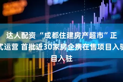 达人配资 “成都住建房产超市”正式运营 首批近30家房企携在售项目入驻