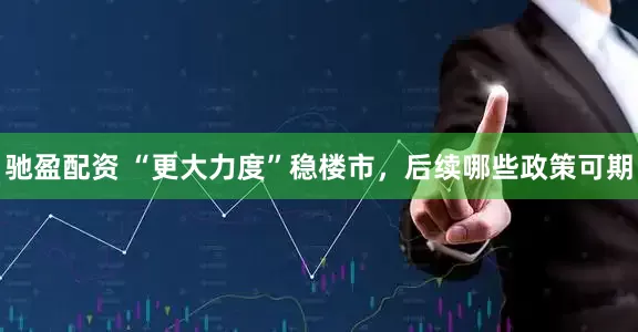 驰盈配资 “更大力度”稳楼市，后续哪些政策可期