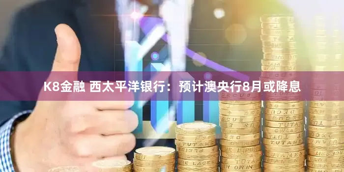 K8金融 西太平洋银行：预计澳央行8月或降息