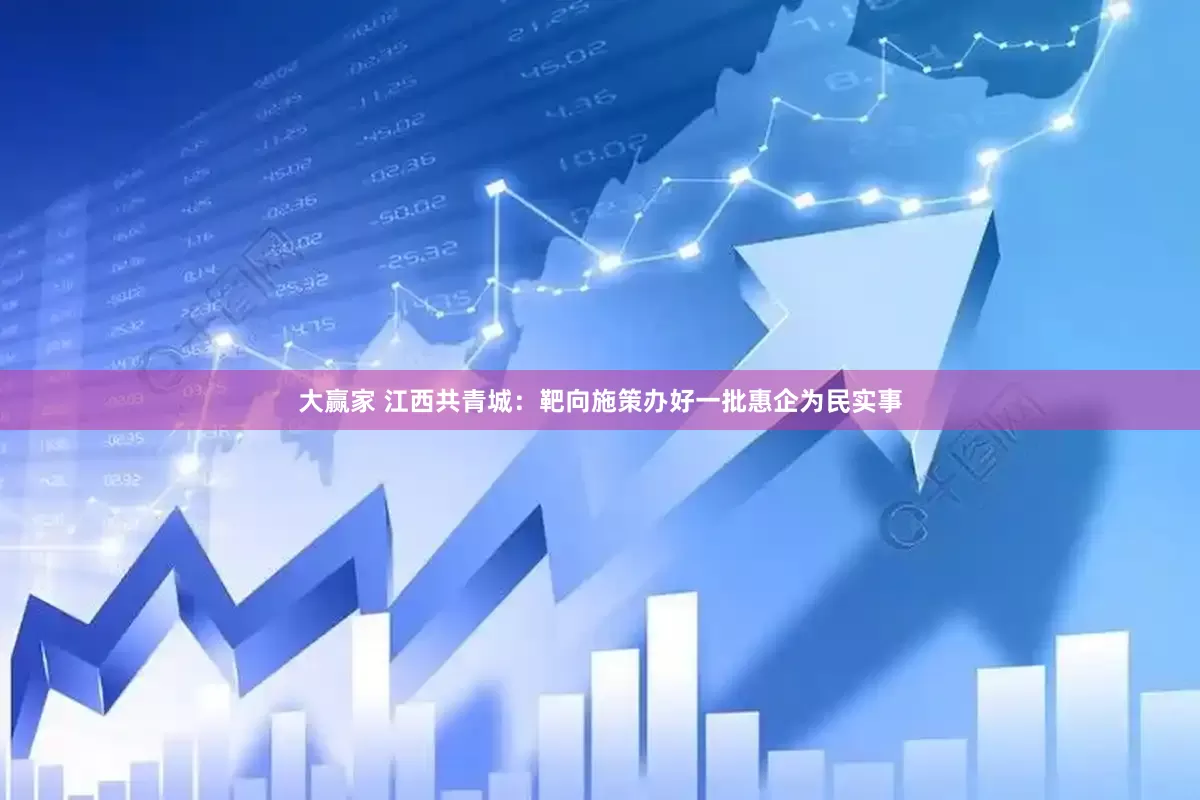 大赢家 江西共青城：靶向施策办好一批惠企为民实事
