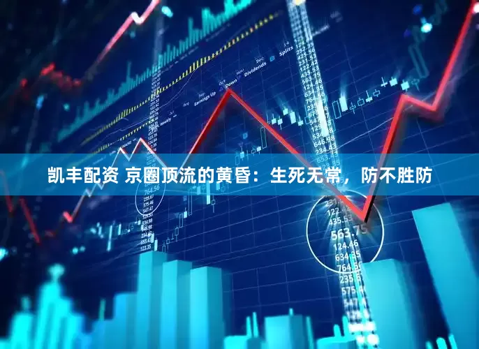 凯丰配资 京圈顶流的黄昏：生死无常，防不胜防