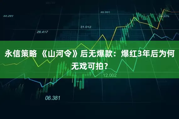 永信策略 《山河令》后无爆款：爆红3年后为何无戏可拍？