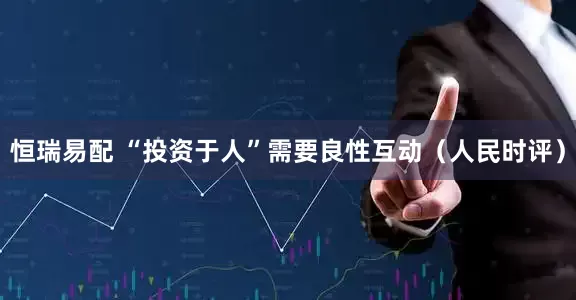恒瑞易配 “投资于人”需要良性互动（人民时评）