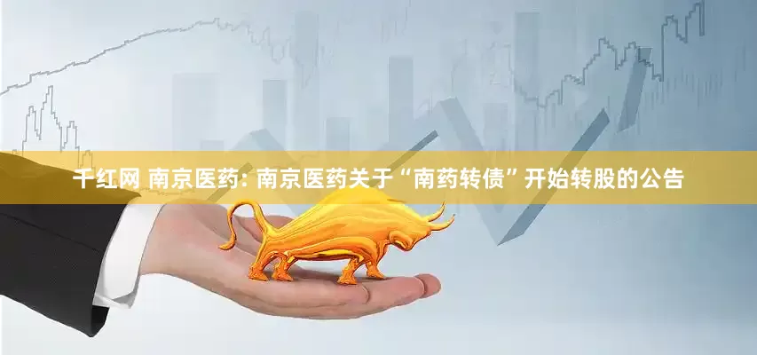 千红网 南京医药: 南京医药关于“南药转债”开始转股的公告