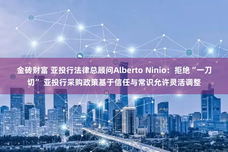 金砖财富 亚投行法律总顾问Alberto Ninio：拒绝“一刀切” 亚投行采购政策基于信任与常识允许灵活调整