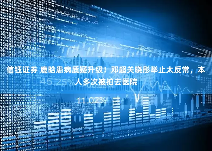 信钰证券 鹿晗患病质疑升级！邓超关晓彤举止太反常，本人多次被拍去医院