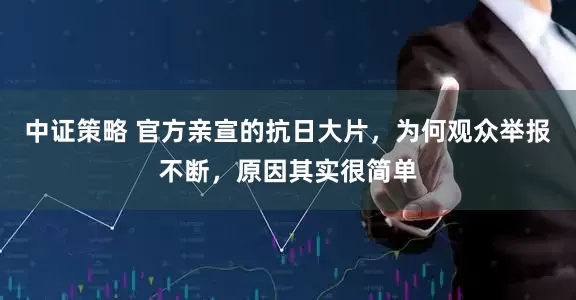 中证策略 官方亲宣的抗日大片，为何观众举报不断，原因其实很简单