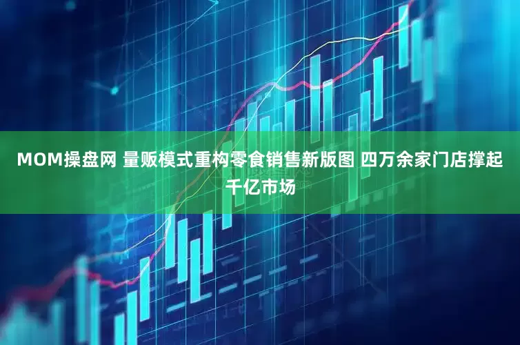 MOM操盘网 量贩模式重构零食销售新版图 四万余家门店撑起千亿市场