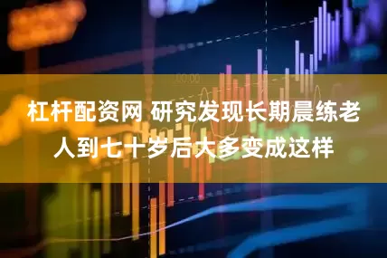杠杆配资网 研究发现长期晨练老人到七十岁后大多变成这样