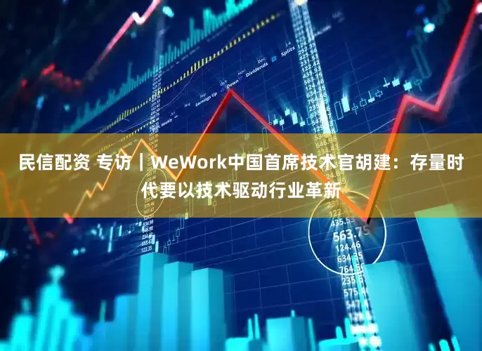 民信配资 专访｜WeWork中国首席技术官胡建：存量时代要以技术驱动行业革新