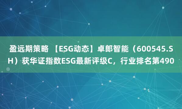 盈远期策略 【ESG动态】卓郎智能（600545.SH）获华证指数ESG最新评级C，行业排名第490