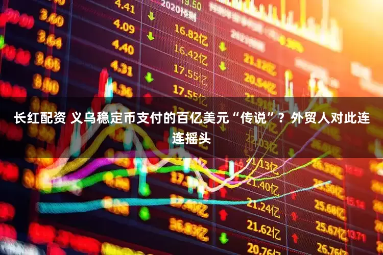 长红配资 义乌稳定币支付的百亿美元“传说”？外贸人对此连连摇头
