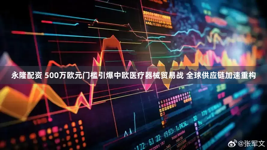 永隆配资 500万欧元门槛引爆中欧医疗器械贸易战 全球供应链加速重构