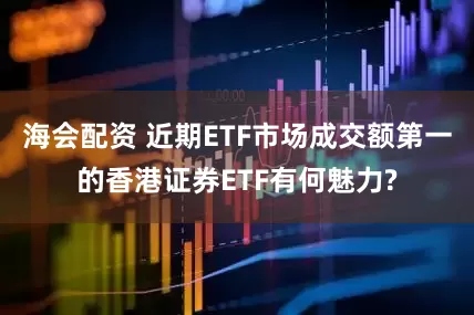 海会配资 近期ETF市场成交额第一的香港证券ETF有何魅力?