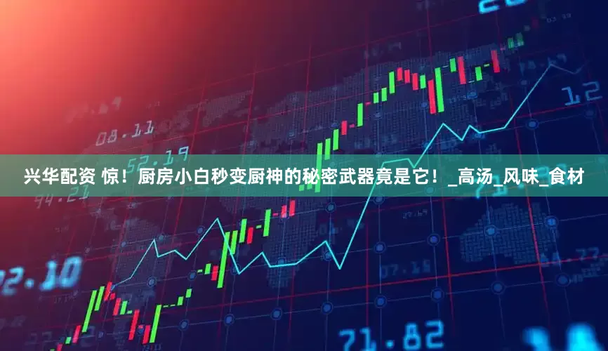 兴华配资 惊！厨房小白秒变厨神的秘密武器竟是它！_高汤_风味_食材