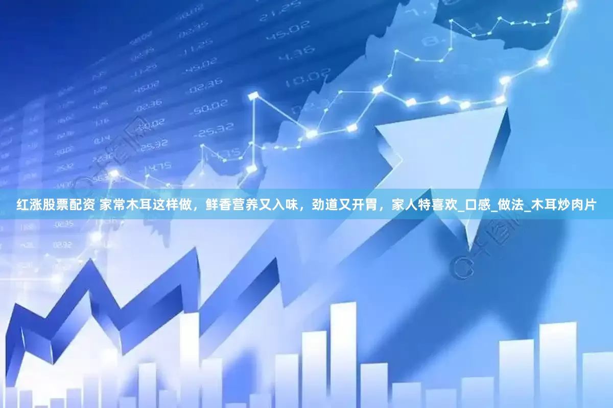 红涨股票配资 家常木耳这样做，鲜香营养又入味，劲道又开胃，家人特喜欢_口感_做法_木耳炒肉片