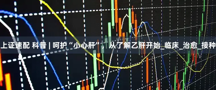 上证速配 科普 | 呵护“小心肝”，从了解乙肝开始_临床_治愈_接种