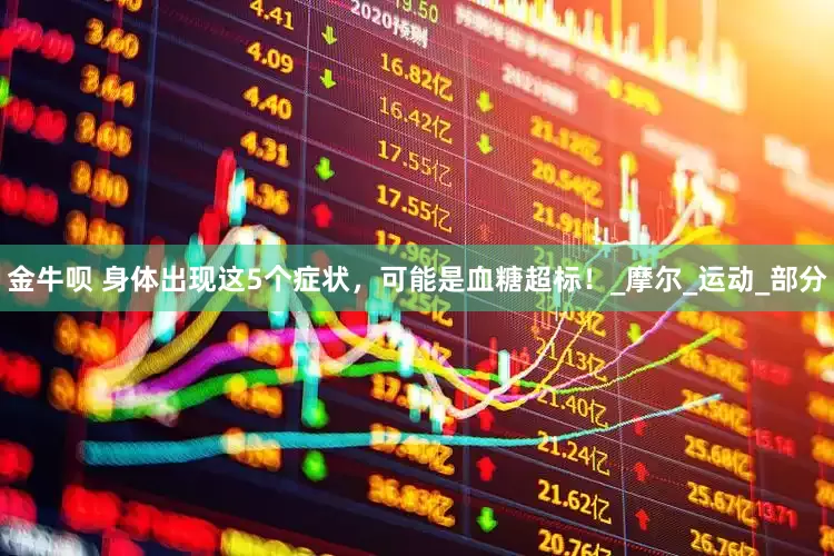 金牛呗 身体出现这5个症状，可能是血糖超标！_摩尔_运动_部分