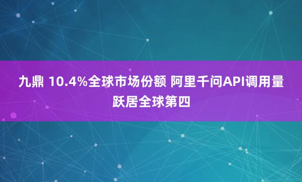 九鼎 10.4%全球市场份额 阿里千问API调用量跃居全球第四