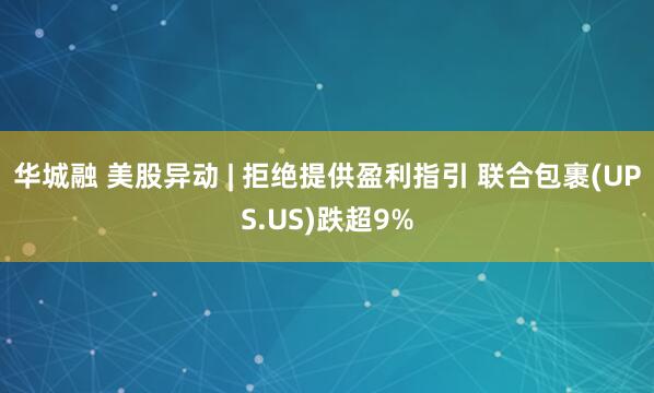 华城融 美股异动 | 拒绝提供盈利指引 联合包裹(UPS.US)跌超9%