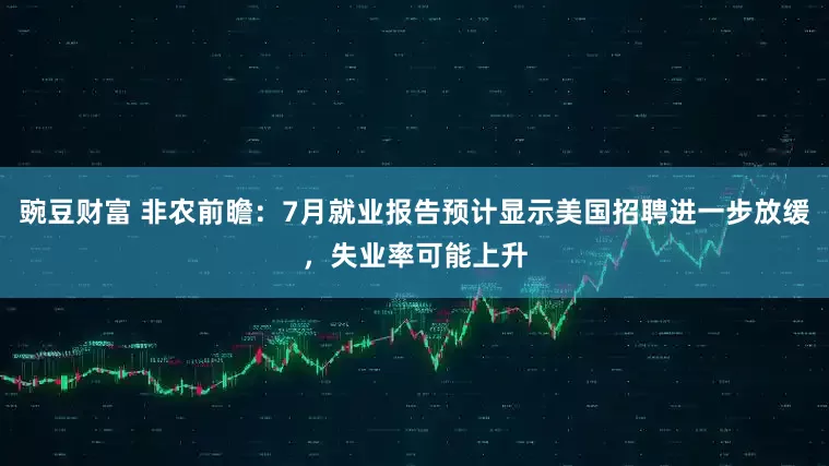 豌豆财富 非农前瞻：7月就业报告预计显示美国招聘进一步放缓，失业率可能上升