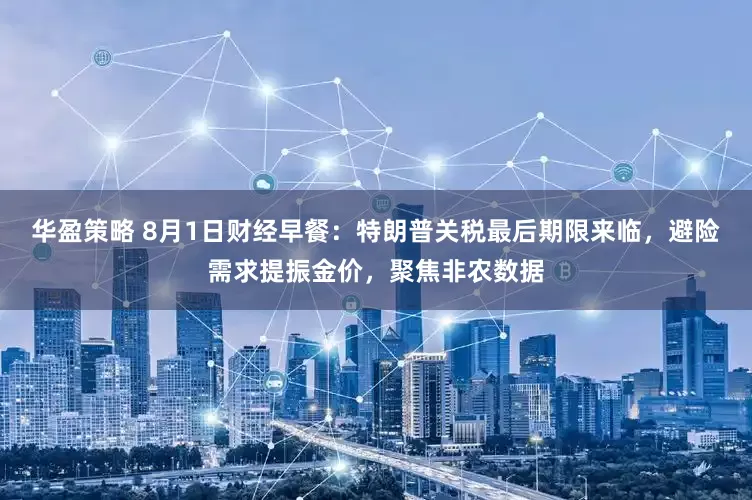 华盈策略 8月1日财经早餐：特朗普关税最后期限来临，避险需求提振金价，聚焦非农数据