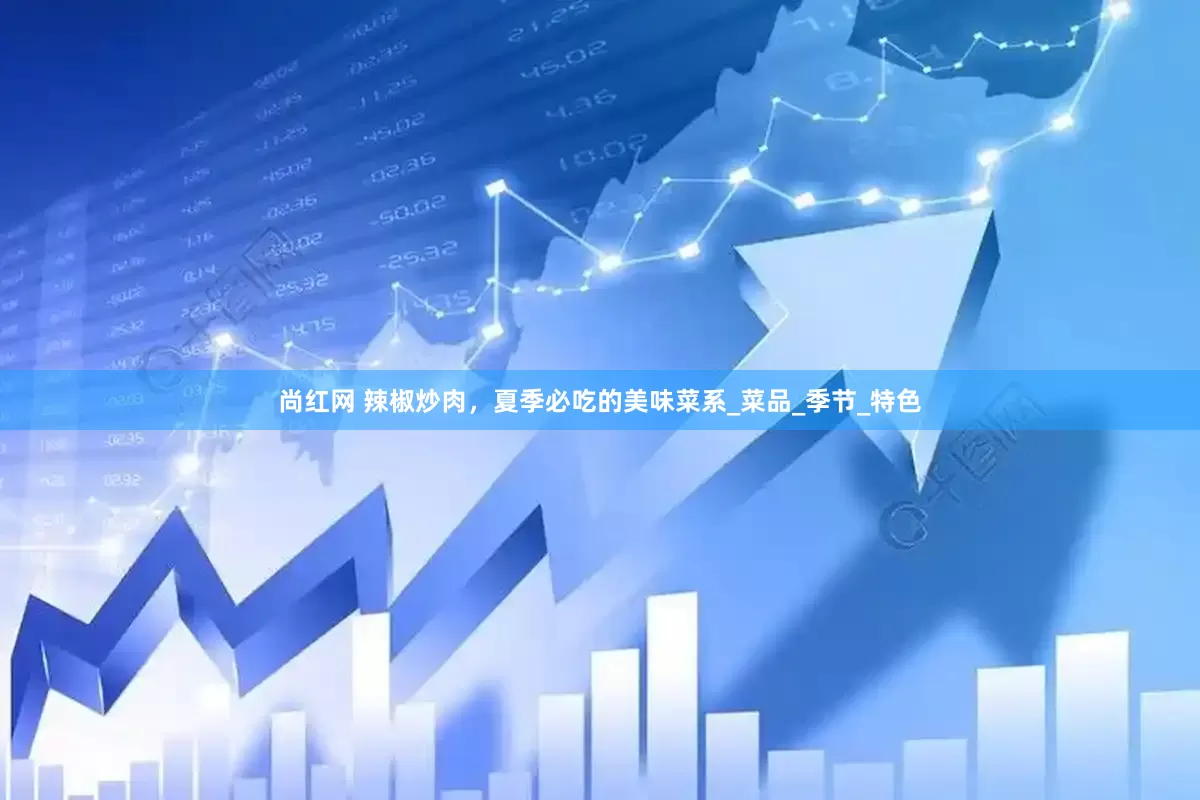 尚红网 辣椒炒肉，夏季必吃的美味菜系_菜品_季节_特色