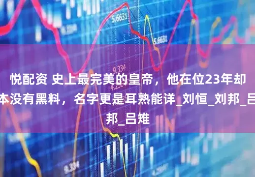悦配资 史上最完美的皇帝，他在位23年却根本没有黑料，名字更是耳熟能详_刘恒_刘邦_吕雉