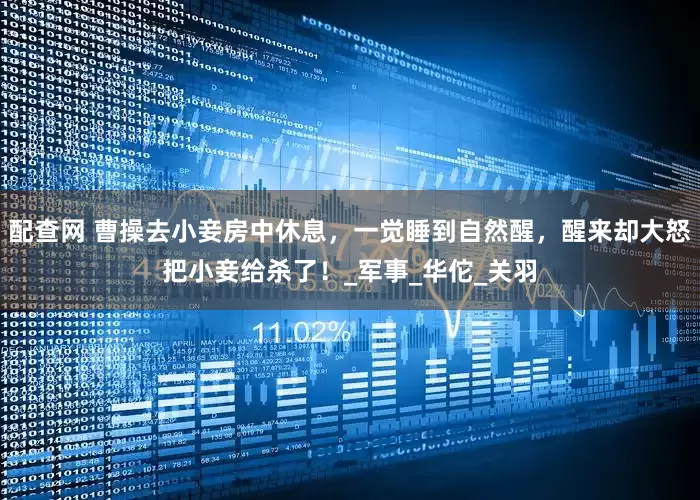 配查网 曹操去小妾房中休息，一觉睡到自然醒，醒来却大怒把小妾给杀了！_军事_华佗_关羽