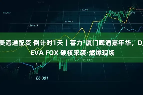 美港通配资 倒计时1天｜喜力®厦门啤酒嘉年华，DJ EVA FOX 硬核来袭·燃爆现场
