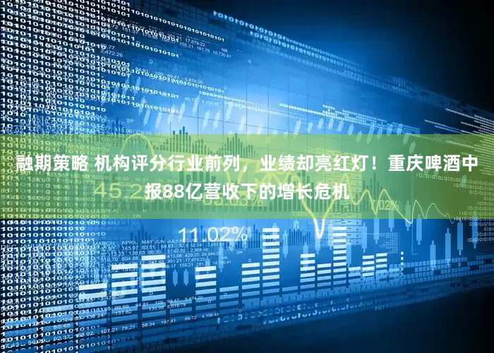 融期策略 机构评分行业前列，业绩却亮红灯！重庆啤酒中报88亿营收下的增长危机