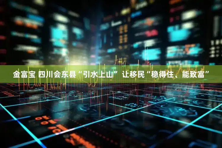 金富宝 四川会东县“引水上山” 让移民“稳得住、能致富”