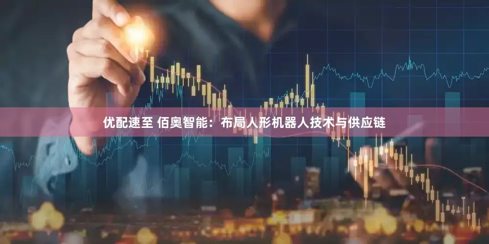 优配速至 佰奥智能：布局人形机器人技术与供应链