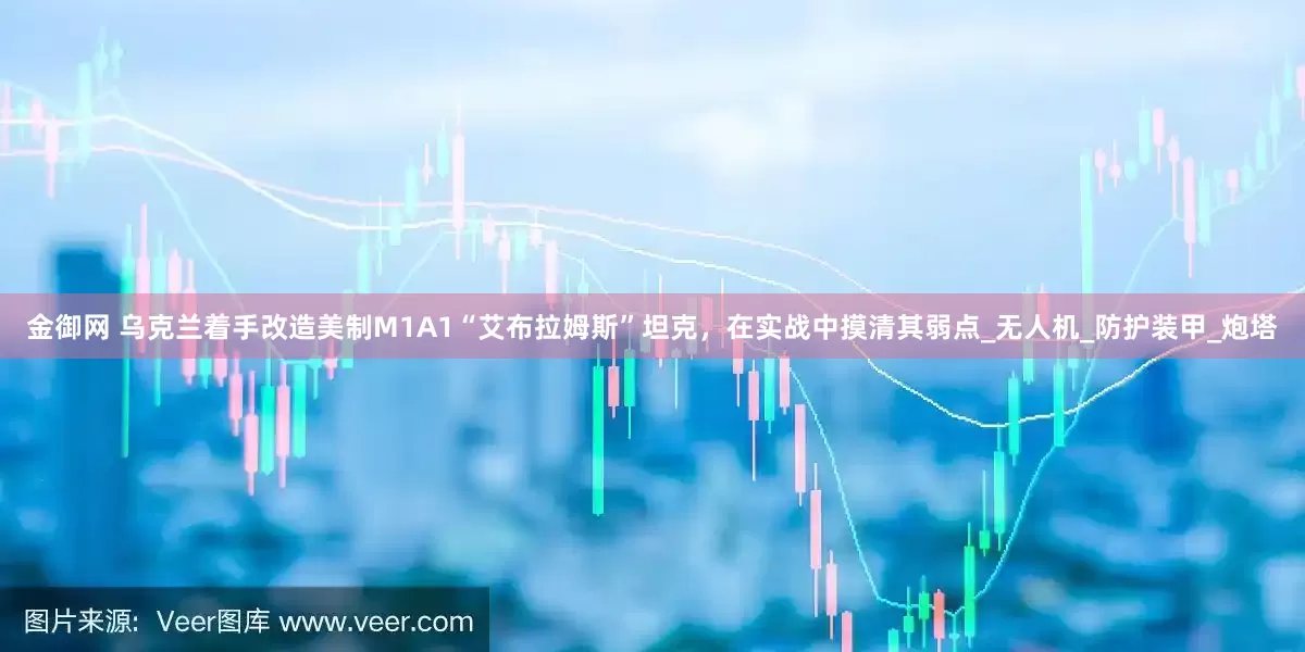 金御网 乌克兰着手改造美制M1A1“艾布拉姆斯”坦克，在实战中摸清其弱点_无人机_防护装甲_炮塔