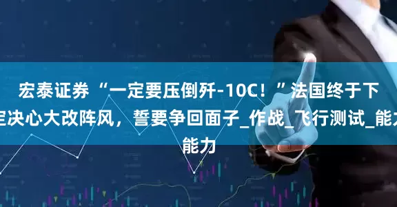 宏泰证券 “一定要压倒歼-10C！”法国终于下定决心大改阵风，誓要争回面子_作战_飞行测试_能力