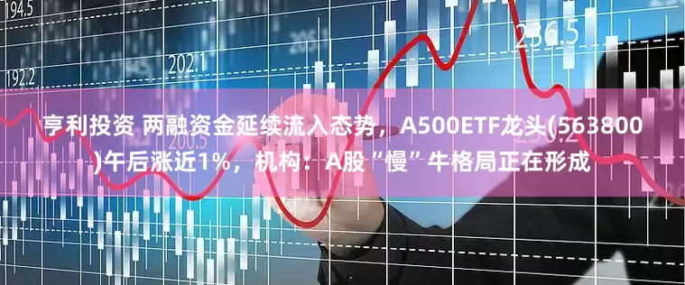 亨利投资 两融资金延续流入态势，A500ETF龙头(563800)午后涨近1%，机构：A股“慢”牛格局正在形成