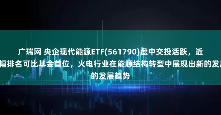 广瑞网 央企现代能源ETF(561790)盘中交投活跃，近1周涨幅排名可比基金首位，火电行业在能源结构转型中展现出新的发展趋势