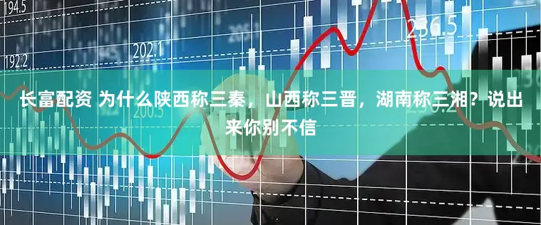 长富配资 为什么陕西称三秦，山西称三晋，湖南称三湘？说出来你别不信