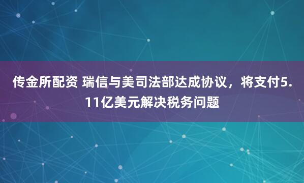 传金所配资 瑞信与美司法部达成协议，将支付5.11亿美元解决税务问题