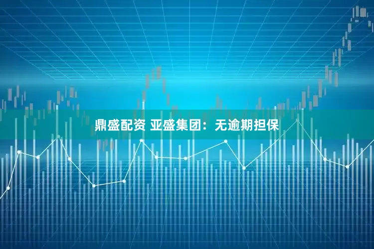 鼎盛配资 亚盛集团：无逾期担保