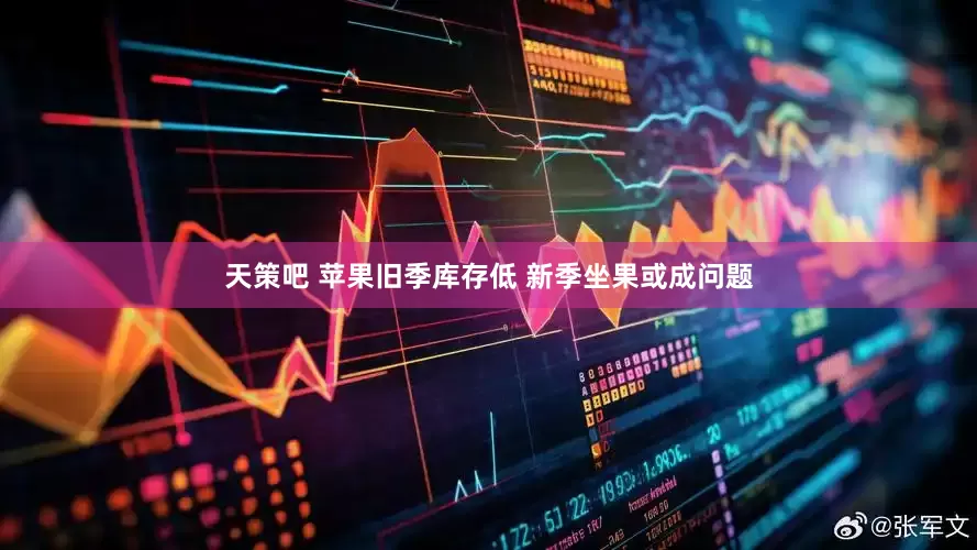天策吧 苹果旧季库存低 新季坐果或成问题