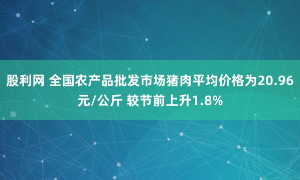 股利网 全国农产品批发市场猪肉平均价格为20.96元/公斤 较节前上升1.8%