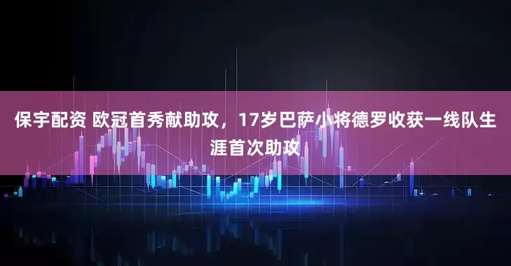 保宇配资 欧冠首秀献助攻，17岁巴萨小将德罗收获一线队生涯首次助攻