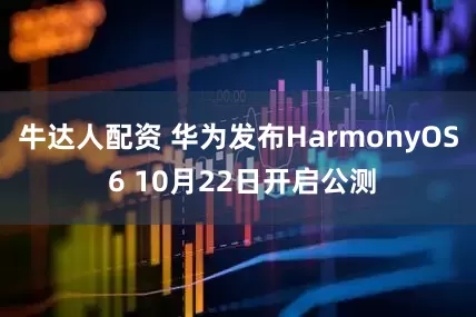 牛达人配资 华为发布HarmonyOS 6 10月22日开启公测