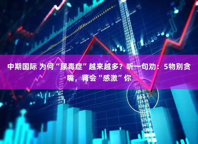 中期国际 为何“尿毒症”越来越多？听一句劝：5物别贪嘴，肾会“感激”你