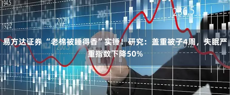 易方达证券 “老棉被睡得香”实锤!研究:盖重被子4周,失眠严重指数下降50%