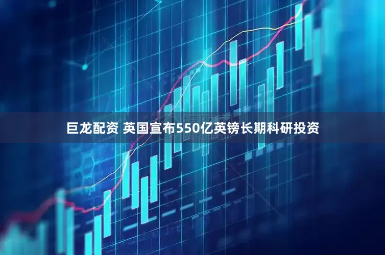 巨龙配资 英国宣布550亿英镑长期科研投资