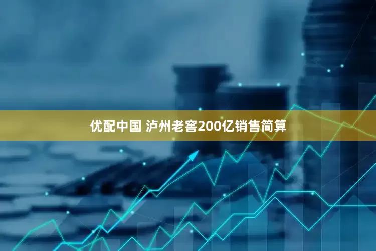 优配中国 泸州老窖200亿销售简算