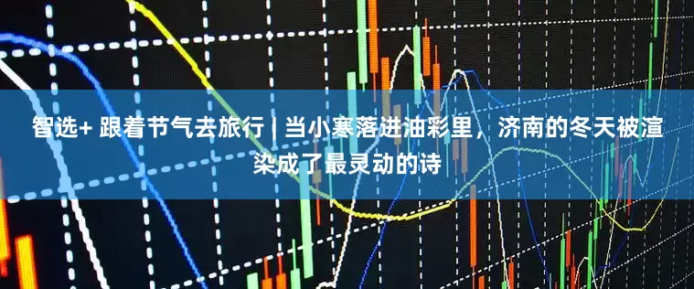 智选+ 跟着节气去旅行 | 当小寒落进油彩里，济南的冬天被渲染成了最灵动的诗