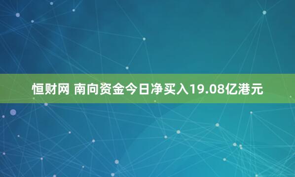 恒财网 南向资金今日净买入19.08亿港元